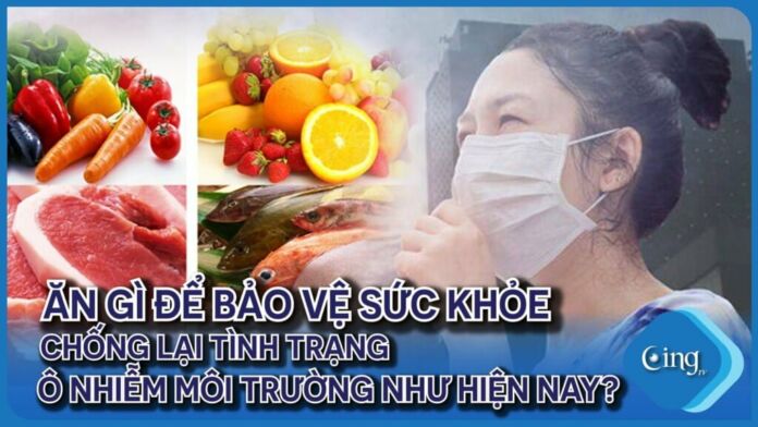 Ăn gì để bảo vệ sức khỏe chống lại tình trạng ô nhiễm môi trường như hiện nay?