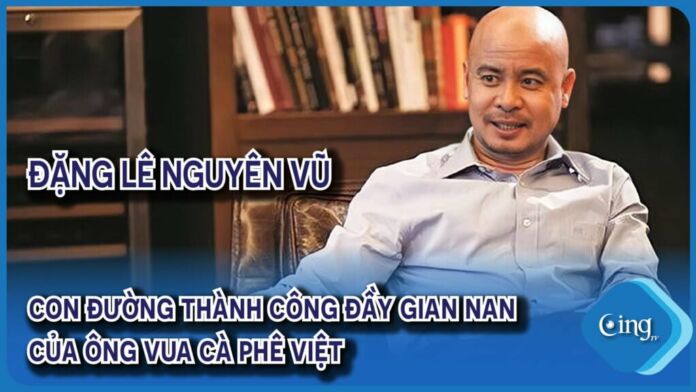 Đặng Lê Nguyên Vũ - Con đường thành công của ông vua cà phê Việt
