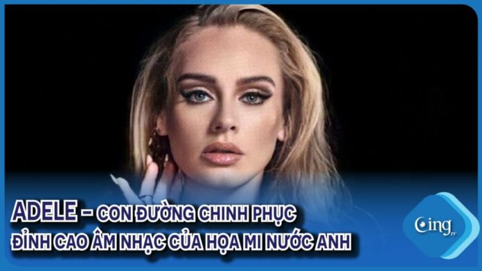 Adele - Con đường chinh phục đỉnh cao âm nhạc của họa mi nước Anh