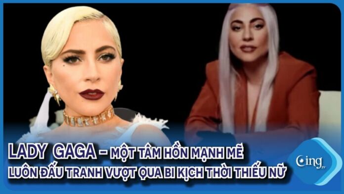 lady Gaga - Một tâm hồn mạnh mẽ luôn đấu tranh vượt qua bi kịch thời thiếu nữ
